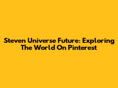 Steven Universe Future: Exploring The World On Pinterest