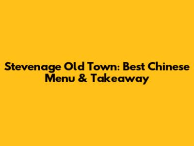 Stevenage Old Town: Best Chinese Menu & Takeaway