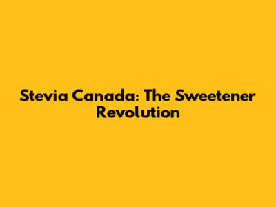 Stevia Canada: The Sweetener Revolution