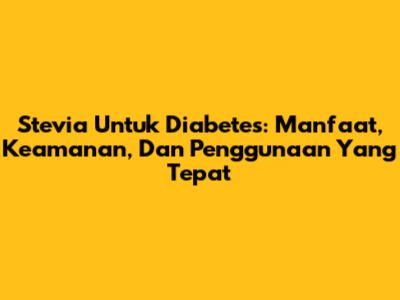 Stevia Untuk Diabetes: Manfaat, Keamanan, Dan Penggunaan Yang Tepat
