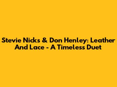 Stevie Nicks & Don Henley: Leather And Lace - A Timeless Duet