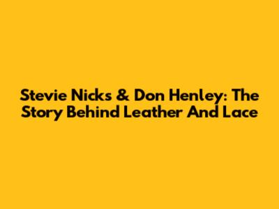 Stevie Nicks & Don Henley: The Story Behind 'Leather And Lace'
