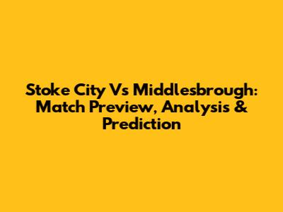 Stoke City Vs Middlesbrough: Match Preview, Analysis & Prediction