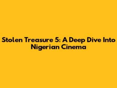 Stolen Treasure 5: A Deep Dive Into Nigerian Cinema