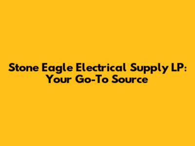 Stone Eagle Electrical Supply LP: Your Go-To Source