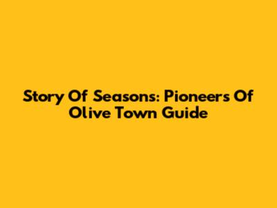 Story Of Seasons: Pioneers Of Olive Town Guide