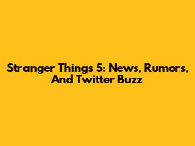 Stranger Things 5: News, Rumors, And Twitter Buzz