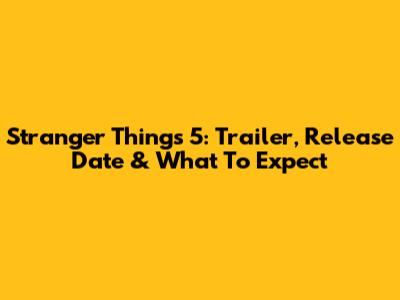 Stranger Things 5: Trailer, Release Date & What To Expect