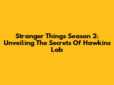 Stranger Things Season 2: Unveiling The Secrets Of Hawkins Lab