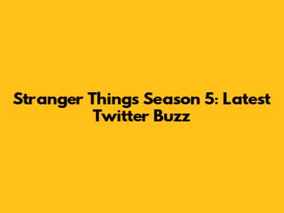 Stranger Things Season 5: Latest Twitter Buzz