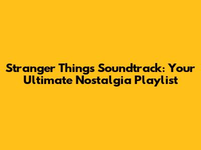 Stranger Things Soundtrack: Your Ultimate Nostalgia Playlist