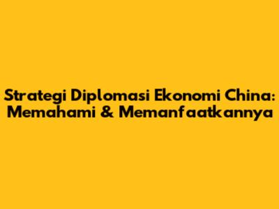 Strategi Diplomasi Ekonomi China: Memahami & Memanfaatkannya