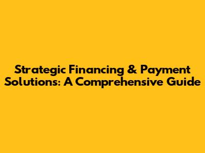 Strategic Financing & Payment Solutions: A Comprehensive Guide