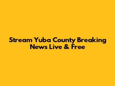 Stream Yuba County Breaking News Live & Free