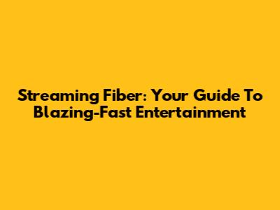 Streaming Fiber: Your Guide To Blazing-Fast Entertainment