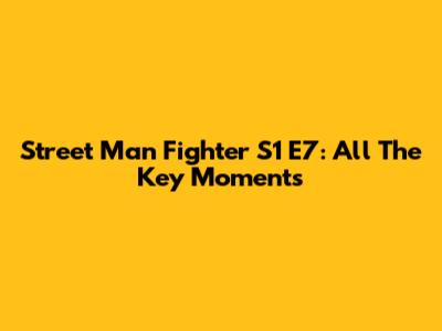 Street Man Fighter S1 E7: All The Key Moments