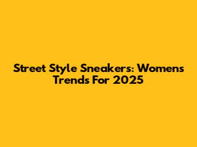 Street Style Sneakers: Women's Trends For 2025