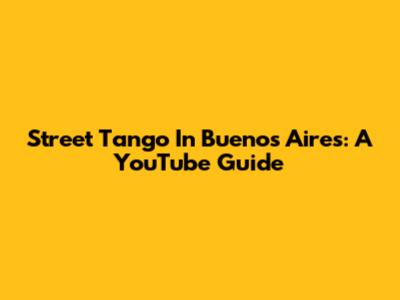 Street Tango In Buenos Aires: A YouTube Guide