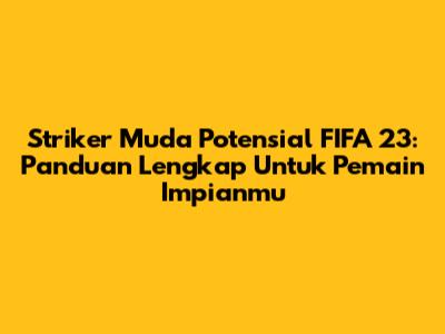 Striker Muda Potensial FIFA 23: Panduan Lengkap Untuk Pemain Impianmu