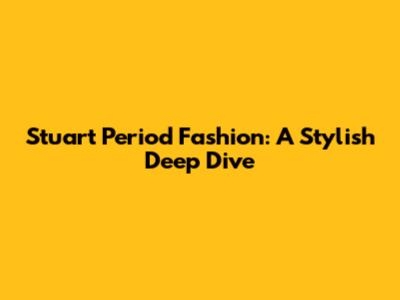 Stuart Period Fashion: A Stylish Deep Dive