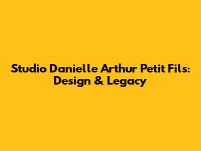 Studio Danielle Arthur Petit Fils: Design & Legacy