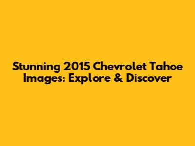 Stunning 2015 Chevrolet Tahoe Images: Explore & Discover
