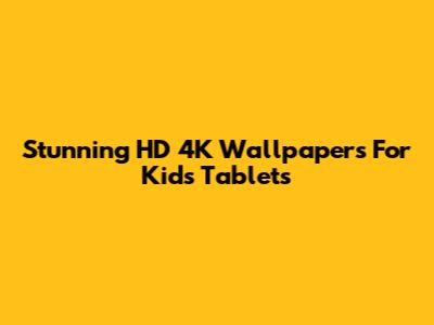 Stunning HD 4K Wallpapers For Kids' Tablets