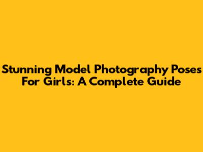 Stunning Model Photography Poses For Girls: A Complete Guide