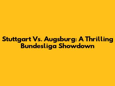 Stuttgart Vs. Augsburg: A Thrilling Bundesliga Showdown