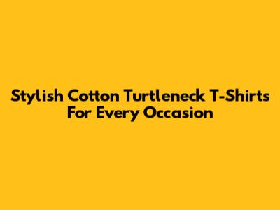 Stylish Cotton Turtleneck T-Shirts For Every Occasion