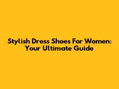 Stylish Dress Shoes For Women: Your Ultimate Guide