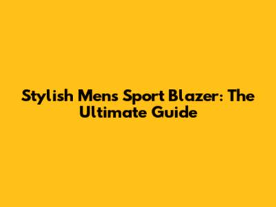 Stylish Men's Sport Blazer: The Ultimate Guide