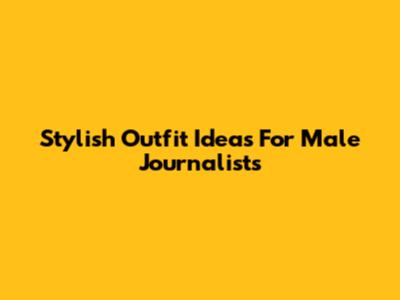 Stylish Outfit Ideas For Male Journalists