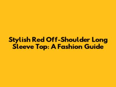 Stylish Red Off-Shoulder Long Sleeve Top: A Fashion Guide