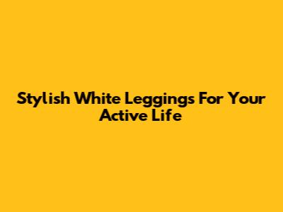 Stylish White Leggings For Your Active Life