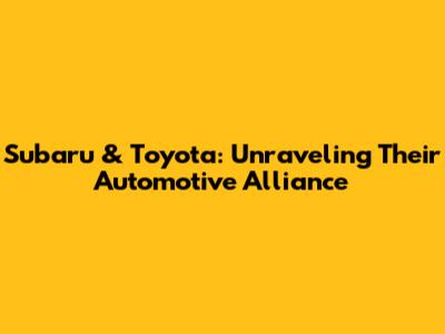 Subaru & Toyota: Unraveling Their Automotive Alliance