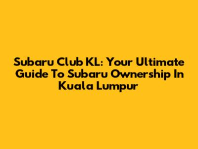 Subaru Club KL: Your Ultimate Guide To Subaru Ownership In Kuala Lumpur