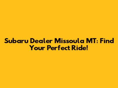 Subaru Dealer Missoula MT: Find Your Perfect Ride!