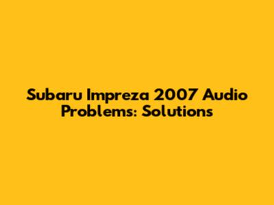 Subaru Impreza 2007 Audio Problems: Solutions