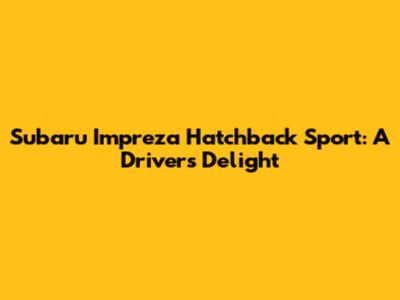 Subaru Impreza Hatchback Sport: A Driver's Delight