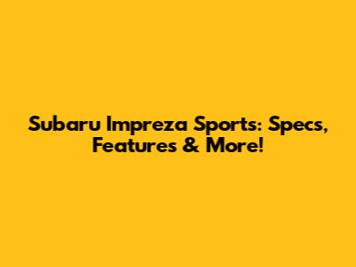 Subaru Impreza Sports: Specs, Features & More!