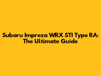 Subaru Impreza WRX STI Type RA: The Ultimate Guide