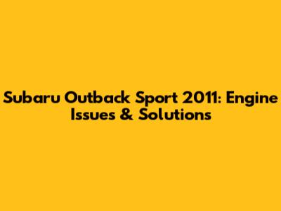 Subaru Outback Sport 2011: Engine Issues & Solutions