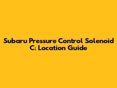 Subaru Pressure Control Solenoid C: Location Guide