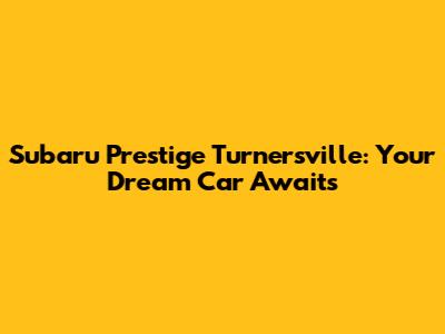 Subaru Prestige Turnersville: Your Dream Car Awaits