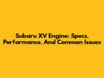 Subaru XV Engine: Specs, Performance, And Common Issues