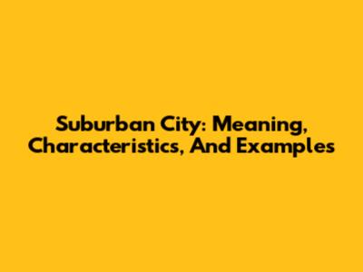 Suburban City: Meaning, Characteristics, And Examples