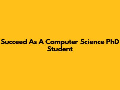 Succeed As A Computer Science PhD Student