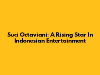Suci Octaviani: A Rising Star In Indonesian Entertainment