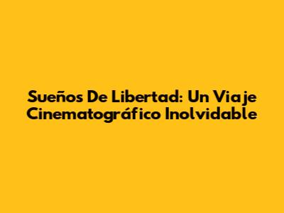 Sueños De Libertad: Un Viaje Cinematográfico Inolvidable